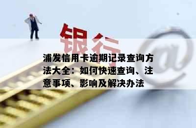 浦发信用卡逾期记录查询方法大全：如何快速查询、注意事项、影响及解决办法