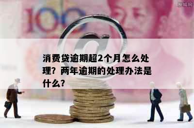 消费贷逾期超2个月怎么处理？两年逾期的处理办法是什么？