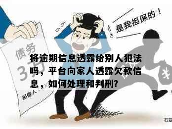 将逾期信息透露给别人犯法吗，平台向家人透露欠款信息，如何处理和判刑？