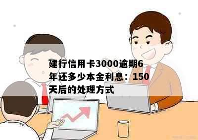 建行信用卡3000逾期6年还多少本金利息：150天后的处理方式