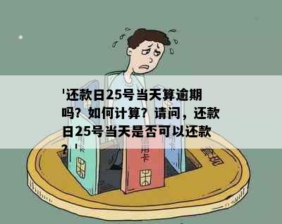 '还款日25号当天算逾期吗？如何计算？请问，还款日25号当天是否可以还款？'