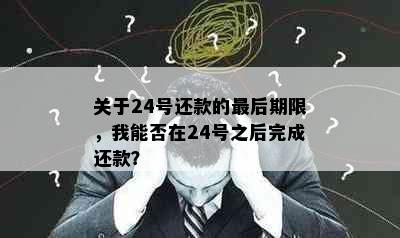 关于24号还款的最后期限，我能否在24号之后完成还款？