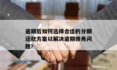 逾期后如何选择合适的分期还款方案以解决逾期债务问题？