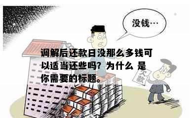 调解后还款日没那么多钱可以适当还些吗？为什么 是你需要的标题。