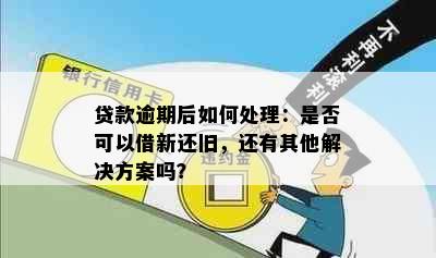 贷款逾期后如何处理：是否可以借新还旧，还有其他解决方案吗？