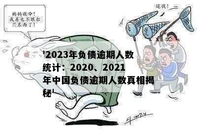 '2023年负债逾期人数统计：2020、2021年中国负债逾期人数真相揭秘'