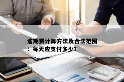 逾期费计算方法及合法范围：每天应支付多少？