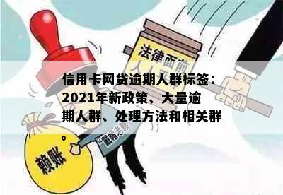 信用卡网贷逾期人群标签：2021年新政策、大量逾期人群、处理方法和相关群。