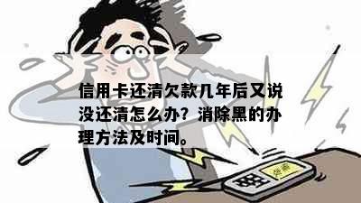 信用卡还清欠款几年后又说没还清怎么办？消除黑的办理方法及时间。