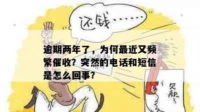 逾期两年了，为何最近又频繁催收？突然的电话和短信是怎么回事？