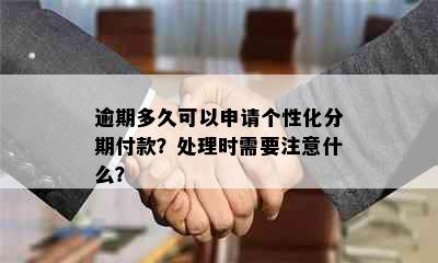 逾期多久可以申请个性化分期付款？处理时需要注意什么？