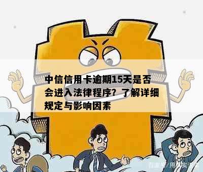 中信信用卡逾期15天是否会进入法律程序？了解详细规定与影响因素