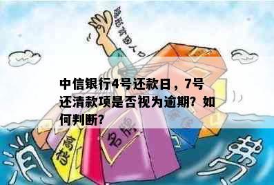 中信银行4号还款日，7号还清款项是否视为逾期？如何判断？