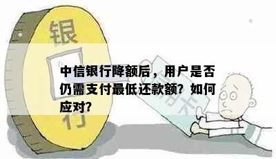 中信银行降额后，用户是否仍需支付更低还款额？如何应对？