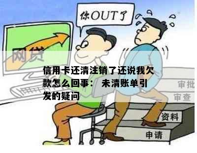 信用卡还清注销了还说我欠款怎么回事： 未清账单引发的疑问