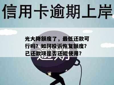 光大降额度了，更低还款可行吗？如何投诉恢复额度？已还款项是否还能使用？