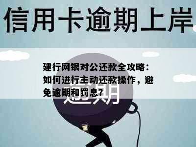 建行网银对公还款全攻略：如何进行主动还款操作，避免逾期和罚息？