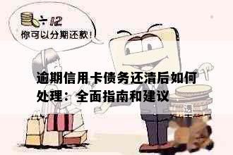 逾期信用卡债务还清后如何处理：全面指南和建议