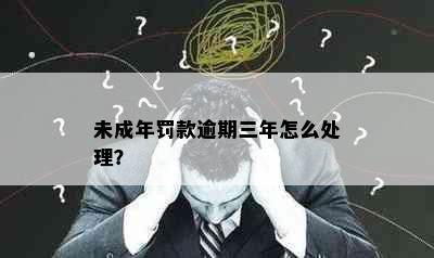 未成年罚款逾期三年怎么处理？