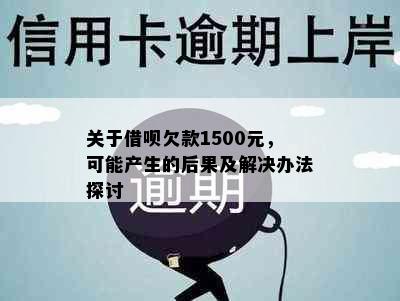 关于借呗欠款1500元，可能产生的后果及解决办法探讨