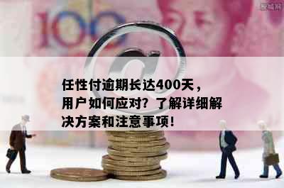 任性付逾期长达400天，用户如何应对？了解详细解决方案和注意事项！