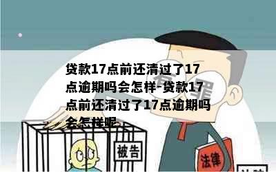 贷款17点前还清过了17点逾期吗会怎样-贷款17点前还清过了17点逾期吗会怎样呢