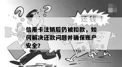 信用卡注销后仍被扣款，如何解决还款问题并确保账户安全？