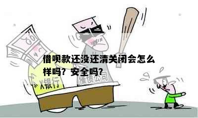 借呗款还没还清关闭会怎么样吗？安全吗？