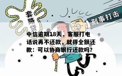 中信逾期18天，客服打电话说再不还款，就得全额还款：可以协商银行还款吗？