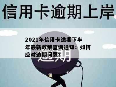 2021年信用卡逾期下半年最新政策查询通知：如何应对逾期问题？