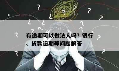 有逾期可以做法人吗？银行、贷款逾期等问题解答