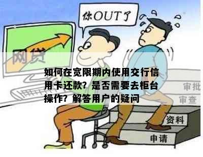 如何在宽限期内使用交行信用卡还款？是否需要去柜台操作？解答用户的疑问