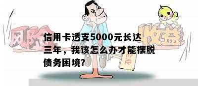 信用卡透支5000元长达三年，我该怎么办才能摆脱债务困境？