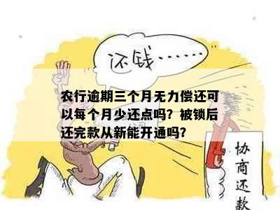 农行逾期三个月无力偿还可以每个月少还点吗？被锁后还完款从新能开通吗？