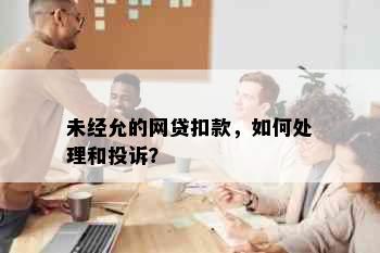 未经允的网贷扣款，如何处理和投诉？