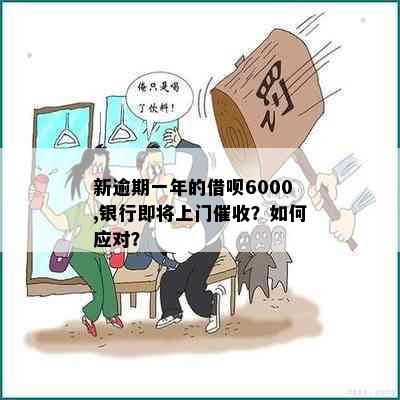 新逾期一年的借呗6000,银行即将上门催收？如何应对？