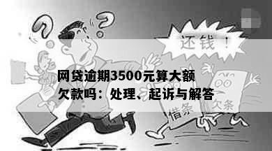 网贷逾期3500元算大额欠款吗：处理、起诉与解答