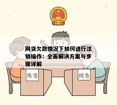 网贷欠款情况下如何进行注销操作：全面解决方案与步骤详解