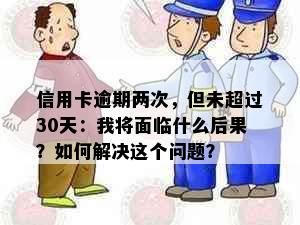 信用卡逾期两次，但未超过30天：我将面临什么后果？如何解决这个问题？