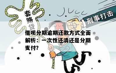 借呗分期逾期还款方式全面解析：一次性还清还是分期支付？