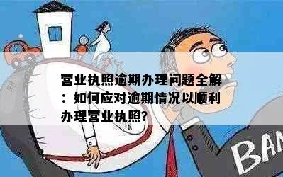 营业执照逾期办理问题全解：如何应对逾期情况以顺利办理营业执照？