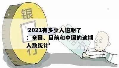 '2021有多少人逾期了：全国、目前和中国的逾期人数统计'