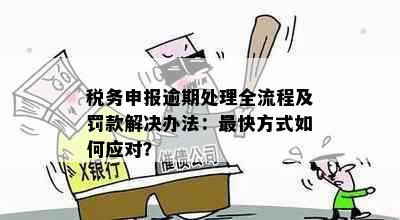 税务申报逾期处理全流程及罚款解决办法：最快方式如何应对？