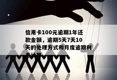 信用卡100元逾期1年还款金额，逾期5天7天10天的处理方式和月度逾期利息计算