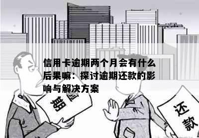 信用卡逾期两个月会有什么后果嘛：探讨逾期还款的影响与解决方案