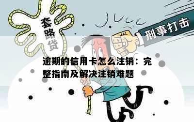 逾期的信用卡怎么注销：完整指南及解决注销难题