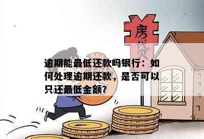 逾期能更低还款吗银行：如何处理逾期还款，是否可以只还更低金额？