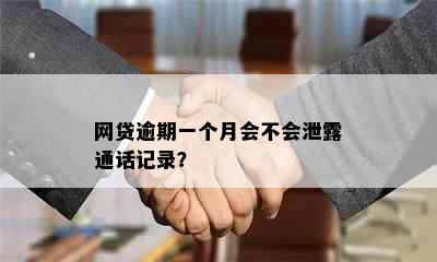 网贷逾期一个月会不会泄露通话记录？