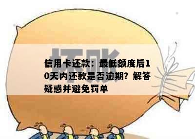 信用卡还款：更低额度后10天内还款是否逾期？解答疑惑并避免罚单