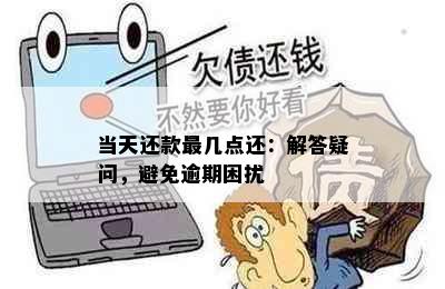 当天还款最几点还：解答疑问，避免逾期困扰